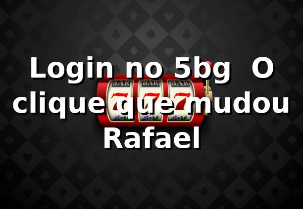 Login no 5bg 🎲 O clique que mudou Rafael